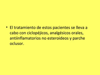 • El tratamiento de estos pacientes se lleva a
  cabo con ciclopéjicos, analgésicos orales,
  antiinflamatorios no esteroideos y parche
  oclusor.
 