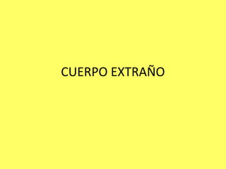 CUERPO EXTRAÑO
 