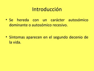 Introducción
• Se hereda con un carácter autosómico
  dominante o autosómico recesivo.

• Síntomas aparecen en el segundo decenio de
  la vida.
 