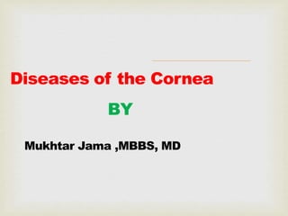 BY
Mukhtar Jama ,MBBS, MD
Diseases of the Cornea
 