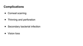 Complications
● Corneal scarring
● Thinning and perforation
● Secondary bacterial infection
● Vision loss
 