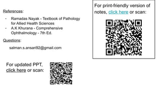 For print-friendly version of
notes, click here or scan:
References:
- Ramadas Nayak - Textbook of Pathology
for Allied Health Sciences
- A.K Khurana - Comprehensive
Ophthalmology - 7th Ed.
Questions:
salman.s.ansari92@gmail.com
For updated PPT,
click here or scan:
 