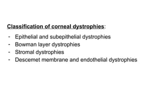 Classification of corneal dystrophies:
- Epithelial and subepithelial dystrophies
- Bowman layer dystrophies
- Stromal dystrophies
- Descemet membrane and endothelial dystrophies
 