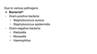 Due to various pathogens
● BacterialQ:
- Gram-positive bacteria:
○ Staphylococcus aureus
○ Staphylococcus epidermidis
- Gram-negative bacteria:
○ Klebsiella
○ Moraxella
○ Haemophilus
 