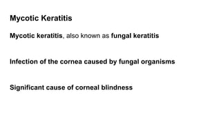 Mycotic Keratitis
Mycotic keratitis, also known as fungal keratitis
Infection of the cornea caused by fungal organisms
Significant cause of corneal blindness
 