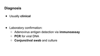 Diagnosis
● Usually clinical
● Laboratory confirmation:
○ Adenovirus antigen detection via immunoassay
○ PCR for viral DNA
○ Conjunctival swab and culture
 