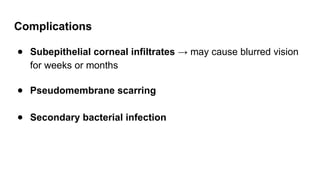 Complications
● Subepithelial corneal infiltrates → may cause blurred vision
for weeks or months
● Pseudomembrane scarring
● Secondary bacterial infection
 