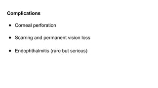 Complications
● Corneal perforation
● Scarring and permanent vision loss
● Endophthalmitis (rare but serious)
 