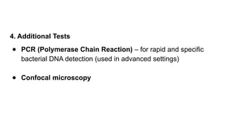 4. Additional Tests
● PCR (Polymerase Chain Reaction) – for rapid and specific
bacterial DNA detection (used in advanced settings)
● Confocal microscopy
 