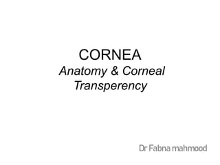 CORNEA
Anatomy & Corneal
Transperency
Dr Fabna mahmood
 