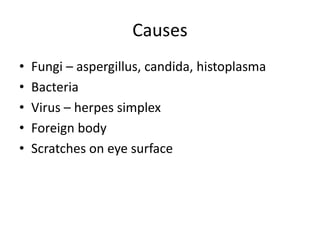 Causes
• Fungi – aspergillus, candida, histoplasma
• Bacteria
• Virus – herpes simplex
• Foreign body
• Scratches on eye surface
 
