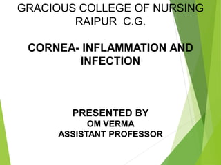 GRACIOUS COLLEGE OF NURSING
RAIPUR C.G.
CORNEA- INFLAMMATION AND
INFECTION
PRESENTED BY
OM VERMA
ASSISTANT PROFESSOR
 