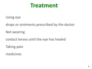 9
Treatment
Using eye
drops or ointments prescribed by the doctor
Not wearing
contact lenses until the eye has healed
Taking pain
medicines
 