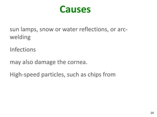 14
Causes
sun lamps, snow or water reflections, or arc-
welding
Infections
may also damage the cornea.
High-speed particles, such as chips from
 