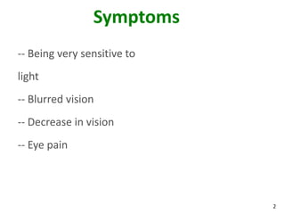 2
Symptoms
-- Being very sensitive to
light
-- Blurred vision
-- Decrease in vision
-- Eye pain
 