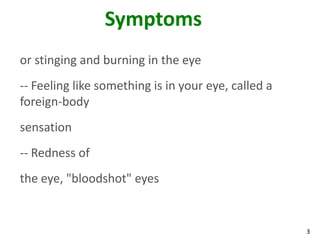 3
Symptoms
or stinging and burning in the eye
-- Feeling like something is in your eye, called a
foreign-body
sensation
-- Redness of
the eye, "bloodshot" eyes
 