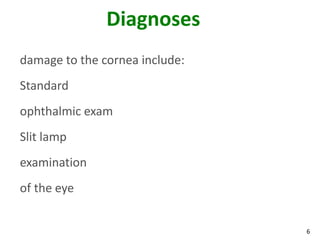 6
Diagnoses
damage to the cornea include:
Standard
ophthalmic exam
Slit lamp
examination
of the eye
 