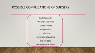 POSSIBLE COMPLICATIONS OF SURGERY
• Graft Rejection
• Wound Separation
• Loose sutures
• Astigmatism
• Infection
• Secondary glaucoma
• Iris prolapse
• Flat anterior chamber
 