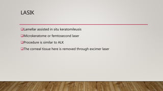LASIK
Lamellar assisted in situ keratomileusis
Microkeratome or femtosecond laser
Procedure is similar to ALK
The corneal tissue here is removed through excimer laser
 