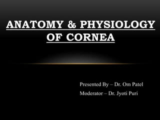 ANATOMY & PHYSIOLOGY 
OF CORNEA 
Presented By – Dr. Om Patel 
Moderator – Dr. Jyoti Puri 
 