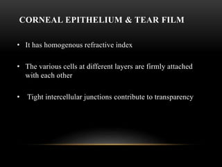 CORNEAL EPITHELIUM & TEAR FILM 
• It has homogenous refractive index 
• The various cells at different layers are firmly attached 
with each other 
• Tight intercellular junctions contribute to transparency 
 
