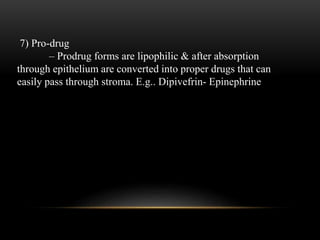 7) Pro-drug 
– Prodrug forms are lipophilic & after absorption 
through epithelium are converted into proper drugs that can 
easily pass through stroma. E.g.. Dipivefrin- Epinephrine 
 