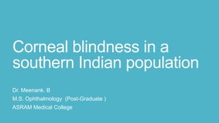Corneal blindness in a
southern Indian population
Dr. Meenank. B
M.S. Ophthalmology (Post-Graduate )
ASRAM Medical College

 