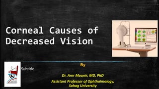 Corneal Causes of
Decreased Vision
Subtitle
By
Dr. Amr Mounir, MD, PhD
Assistant Professor of Ophthalmology,
Sohag University
 