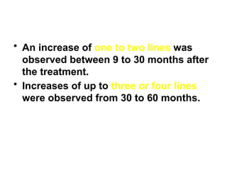 • An increase of one to two lines was
observed between 9 to 30 months after
the treatment.
• Increases of up to three or four lines
were observed from 30 to 60 months.
 