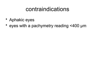 contraindications
• Aphakic eyes
• eyes with a pachymetry reading <400 μm
 