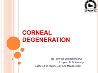 CORNEAL
DEGENERATION
By- Shweta Santosh Maurya
2nd year B. Optometry
Institute For Technology And Management
 