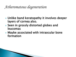  Unlike band keratopathy it involves deeper
layers of cornea also.
 Seen in grossly distorted globes and
leucomas
 Maybe associated with intraocular bone
formation
 