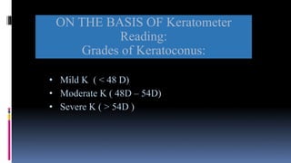 ON THE BASIS OF Keratometer
Reading:
Grades of Keratoconus:
• Mild K ( < 48 D)
• Moderate K ( 48D – 54D)
• Severe K ( > 54D )
 