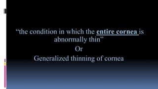 “the condition in which the entire cornea is
abnormally thin”
Or
Generalized thinning of cornea
 