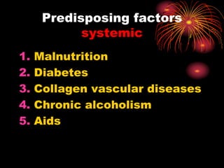 1. Malnutrition
2. Diabetes
3. Collagen vascular diseases
4. Chronic alcoholism
5. Aids
Predisposing factors
systemic
 