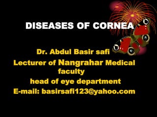 DISEASES OF CORNEA
Dr. Abdul Basir safi
Lecturer of Nangrahar Medical
faculty
head of eye department
E-mail: basirsafi123@yahoo.com
 