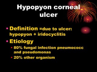 • Definition =due to ulcer:
hypopyon + iridocyclitis
• Etiology
• 80% fungal infection pneumococc
and pseudomonas
• 20% other organism
Hypopyon corneal
ulcer
 