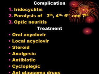 Complication
1. Iridocyclitis
2. Paralysis of 3th, 4th, 6th and 7th
3. Optic neuritis
Treatment
• Oral acyclovir
• Local acyclovir
• Steroid
• Analgesic
• Antibiotic
• Cycloplegic
 