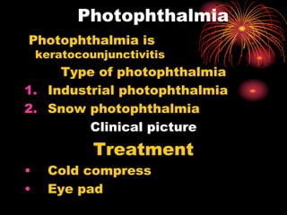 Photophthalmia is
keratocounjunctivitis
Type of photophthalmia
1. Industrial photophthalmia
2. Snow photophthalmia
Clinical picture
Treatment
• Cold compress
• Eye pad
Photophthalmia
 
