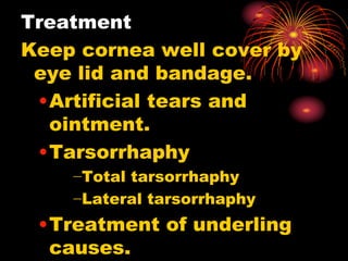 Treatment
Keep cornea well cover by
eye lid and bandage.
•Artificial tears and
ointment.
•Tarsorrhaphy
−Total tarsorrhaphy
−Lateral tarsorrhaphy
•Treatment of underling
causes.
 
