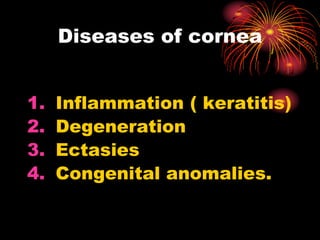 1. Inflammation ( keratitis)
2. Degeneration
3. Ectasies
4. Congenital anomalies.
Diseases of cornea
 