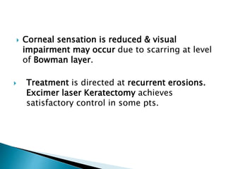  Corneal sensation is reduced & visual
impairment may occur due to scarring at level
of Bowman layer.
 Treatment is directed at recurrent erosions.
Excimer laser Keratectomy achieves
satisfactory control in some pts.
 