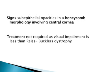 Signs subepithelial opacities in a honeycomb
morphology involving central cornea
Treatment not required as visual impairment is
less than Reiss- Bucklers dystrophy
 