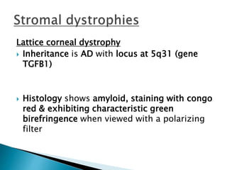 Lattice corneal dystrophy
 Inheritance is AD with locus at 5q31 (gene
TGFB1)
 Histology shows amyloid, staining with congo
red & exhibiting characteristic green
birefringence when viewed with a polarizing
filter
 