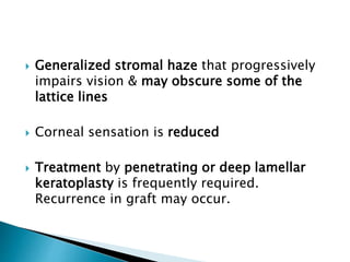  Generalized stromal haze that progressively
impairs vision & may obscure some of the
lattice lines
 Corneal sensation is reduced
 Treatment by penetrating or deep lamellar
keratoplasty is frequently required.
Recurrence in graft may occur.
 