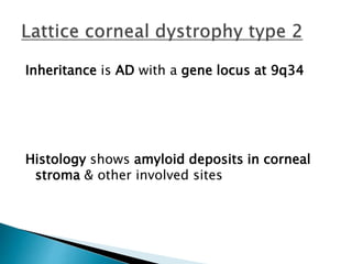 Inheritance is AD with a gene locus at 9q34
Histology shows amyloid deposits in corneal
stroma & other involved sites
 
