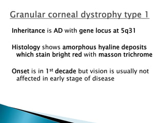 Inheritance is AD with gene locus at 5q31
Histology shows amorphous hyaline deposits
which stain bright red with masson trichrome
Onset is in 1st decade but vision is usually not
affected in early stage of disease
 