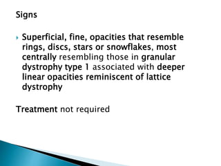 Signs
 Superficial, fine, opacities that resemble
rings, discs, stars or snowflakes, most
centrally resembling those in granular
dystrophy type 1 associated with deeper
linear opacities reminiscent of lattice
dystrophy
Treatment not required
 