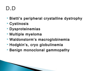  Bietti’s peripheral crystalline dystrophy
 Cystinosis
 Dysproteinemias
 Multiple myeloma
 Waldonstorm’s macroglobinemia
 Hodgkin’s, cryo globulinemia
 Benign monoclonal gammopathy
 