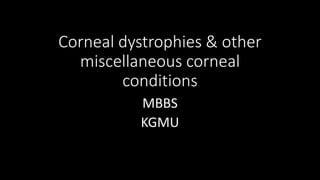 Corneal dystrophies & other
miscellaneous corneal
conditions
MBBS
KGMU
 